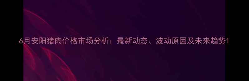 图片 6月安阳猪肉价格市场分析：最新动态、波动原因及未来趋势1