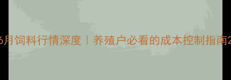 图片 6月饲料行情深度｜养殖户必看的成本控制指南2