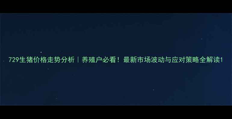 图片 729生猪价格走势分析｜养殖户必看！最新市场波动与应对策略全解读1