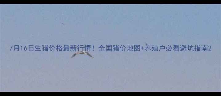 图片 7月16日生猪价格最新行情！全国猪价地图+养殖户必看避坑指南2