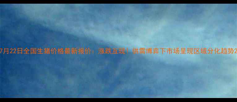 图片 7月22日全国生猪价格最新报价：涨跌互现！供需博弈下市场呈现区域分化趋势2