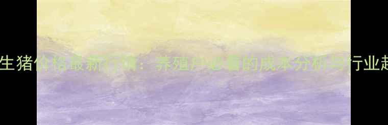 图片 7月24日生猪价格最新行情：养殖户必看的成本分析与行业趋势解读