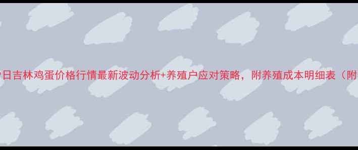 图片 7月9日吉林鸡蛋价格行情最新波动分析+养殖户应对策略，附养殖成本明细表（附图）