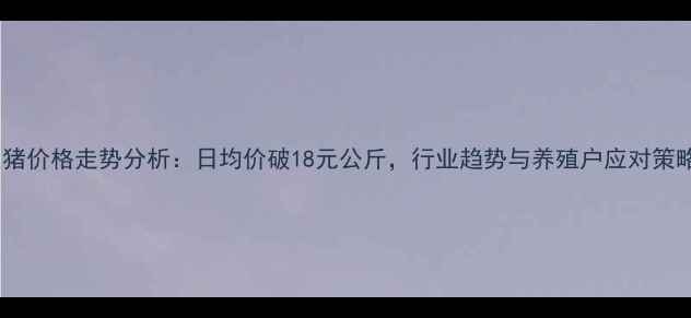 图片 7月全国生猪价格走势分析：日均价破18元公斤，行业趋势与养殖户应对策略深度解读