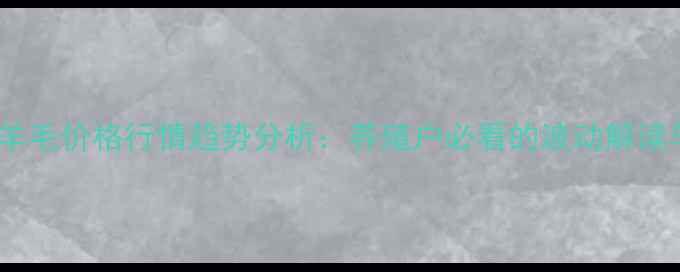 图片 7月全国绵羊毛价格行情趋势分析：养殖户必看的波动解读与市场前瞻