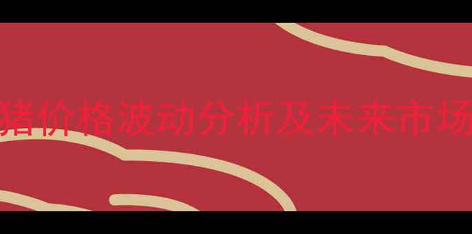 图片 7月清远生猪价格波动分析及未来市场趋势预测1