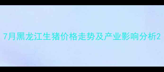 图片 7月黑龙江生猪价格走势及产业影响分析2