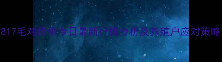 图片 817毛鸡价格今日最新行情分析及养殖户应对策略