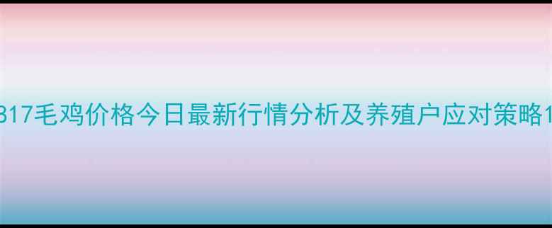 图片 817毛鸡价格今日最新行情分析及养殖户应对策略1