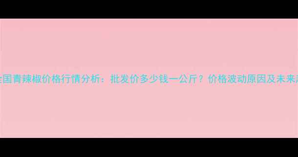 图片 8月15日全国青辣椒价格行情分析：批发价多少钱一公斤？价格波动原因及未来趋势解读2