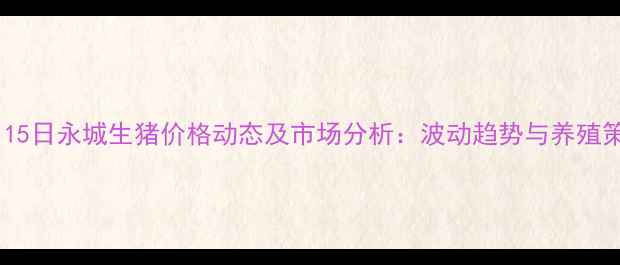 图片 8月15日永城生猪价格动态及市场分析：波动趋势与养殖策略