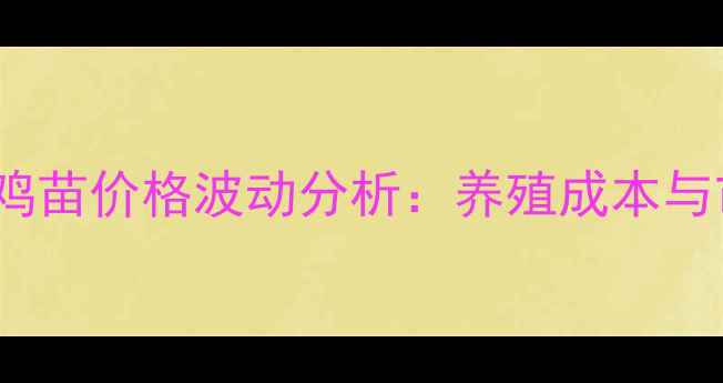 图片 8月17日全国817肉鸡苗价格波动分析：养殖成本与市场趋势深度解读2