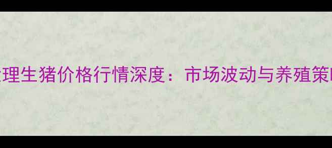 图片 8月云南大理生猪价格行情深度：市场波动与养殖策略全指南2