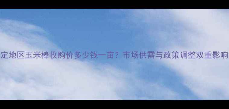 图片 8月保定地区玉米棒收购价多少钱一亩？市场供需与政策调整双重影响深度1