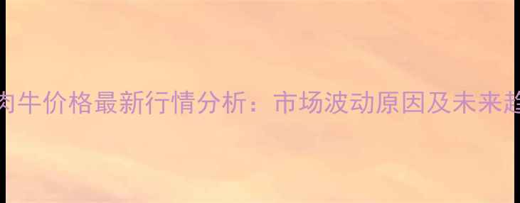 图片 8月全国肉牛价格最新行情分析：市场波动原因及未来趋势预测1