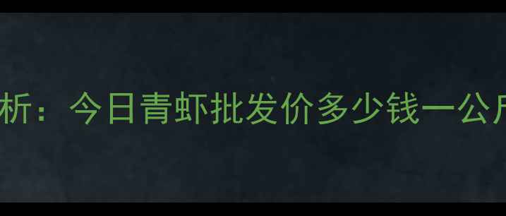 图片 8月全国青虾价格行情分析：今日青虾批发价多少钱一公斤？养殖户必看市场动态