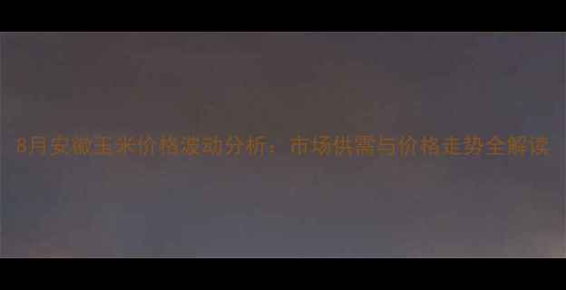图片 8月安徽玉米价格波动分析：市场供需与价格走势全解读