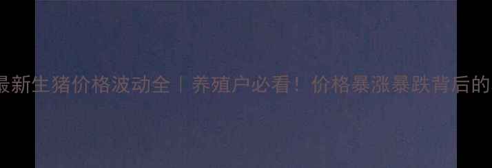 图片 8月最新生猪价格波动全｜养殖户必看！价格暴涨暴跌背后的真相