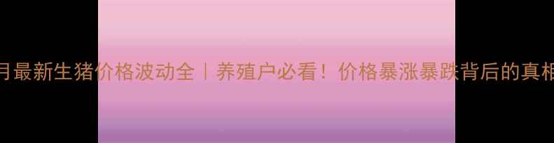 图片 8月最新生猪价格波动全｜养殖户必看！价格暴涨暴跌背后的真相2