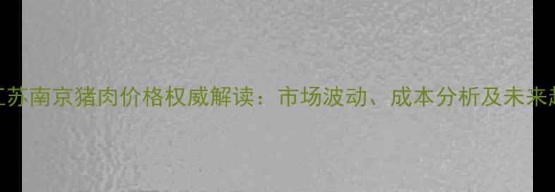 图片 8月江苏南京猪肉价格权威解读：市场波动、成本分析及未来趋势2