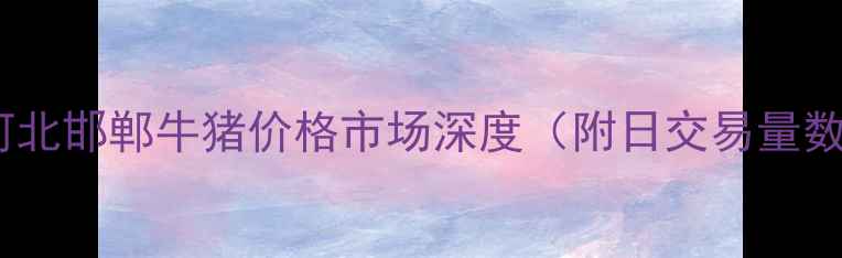 图片 8月河北邯郸牛猪价格市场深度（附日交易量数据）