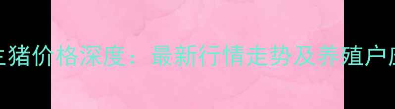 图片 8月湖南生猪价格深度：最新行情走势及养殖户应对策略1