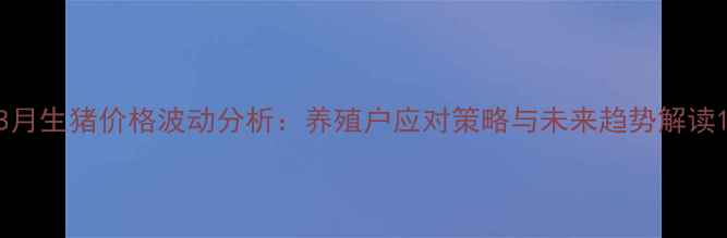 图片 8月生猪价格波动分析：养殖户应对策略与未来趋势解读1
