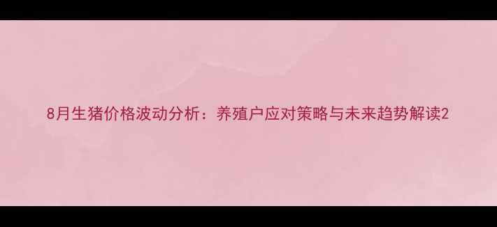 图片 8月生猪价格波动分析：养殖户应对策略与未来趋势解读2
