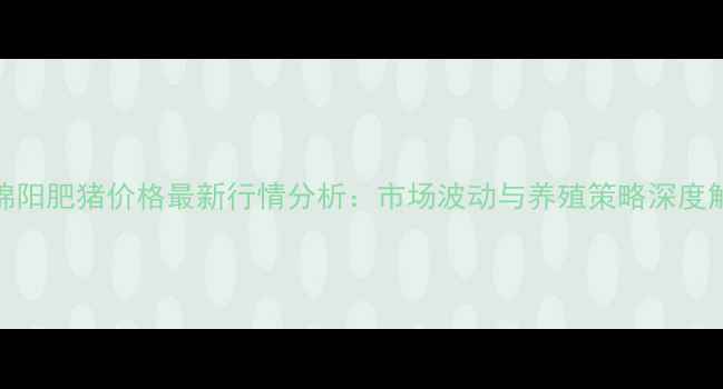 图片 8月绵阳肥猪价格最新行情分析：市场波动与养殖策略深度解读1