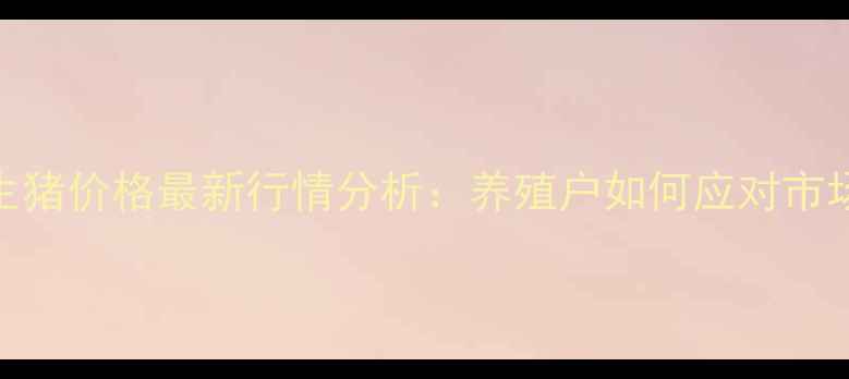 图片 9月全国生猪价格最新行情分析：养殖户如何应对市场波动？2