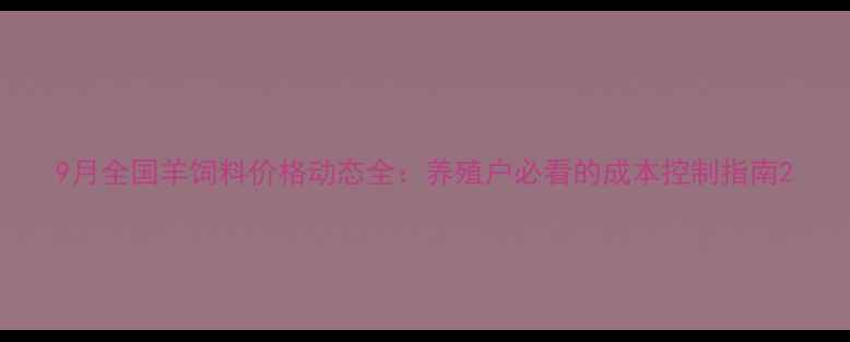 图片 9月全国羊饲料价格动态全：养殖户必看的成本控制指南2