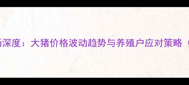 图片 9月农安县生猪市场深度：大猪价格波动趋势与养殖户应对策略（附最新行情数据）