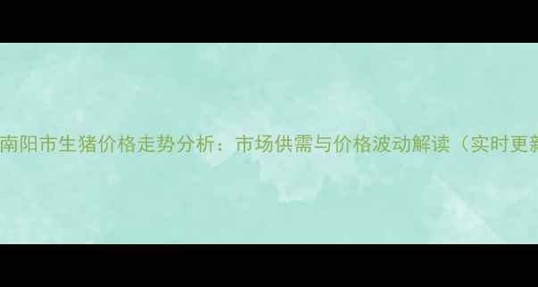 图片 9月南阳市生猪价格走势分析：市场供需与价格波动解读（实时更新）