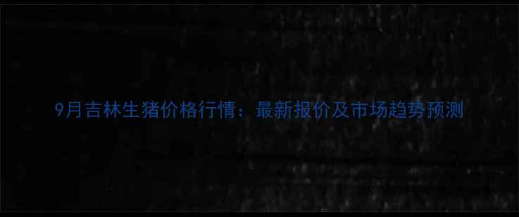 图片 9月吉林生猪价格行情：最新报价及市场趋势预测