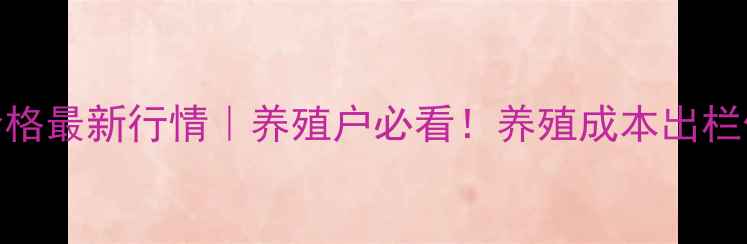 图片 9月安徽生猪价格最新行情｜养殖户必看！养殖成本出栏价市场趋势全1