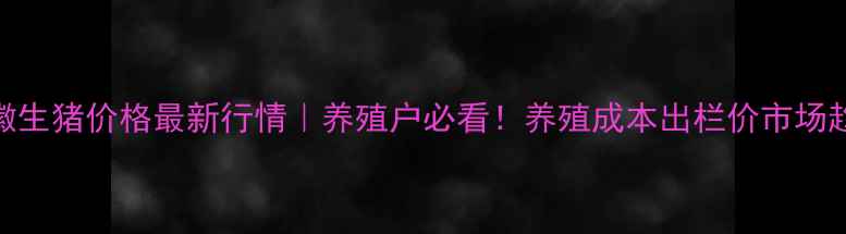 图片 9月安徽生猪价格最新行情｜养殖户必看！养殖成本出栏价市场趋势全2