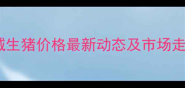 图片 9月方城生猪价格最新动态及市场走势分析