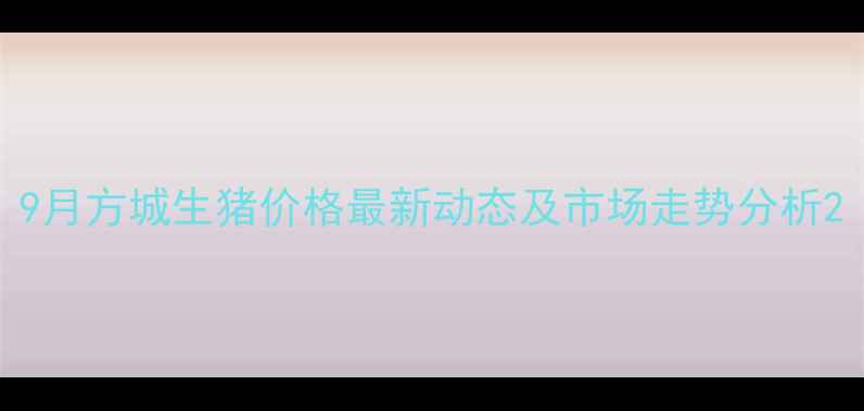 图片 9月方城生猪价格最新动态及市场走势分析2