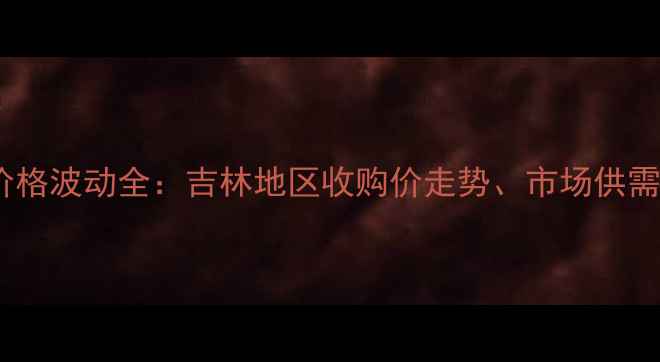 图片 9月玉米芯价格波动全：吉林地区收购价走势、市场供需与政策影响