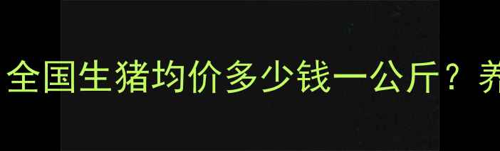 图片 9月生猪价格最新动态：全国生猪均价多少钱一公斤？养殖户必看市场趋势分析