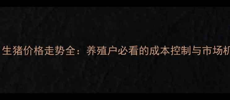 图片 9月生猪价格走势全：养殖户必看的成本控制与市场机遇