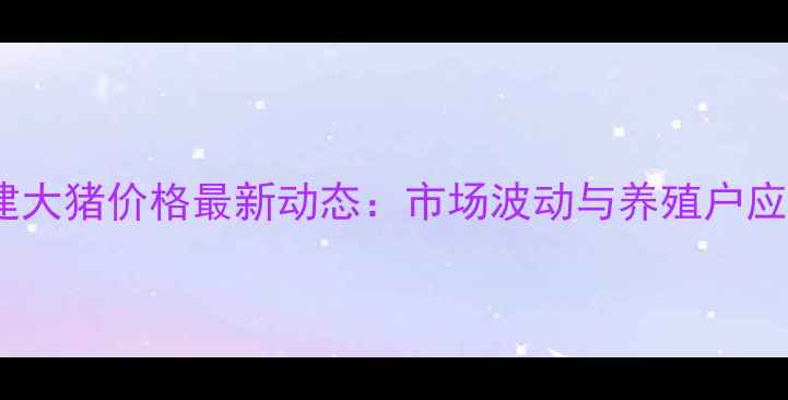 图片 9月福建大猪价格最新动态：市场波动与养殖户应对策略