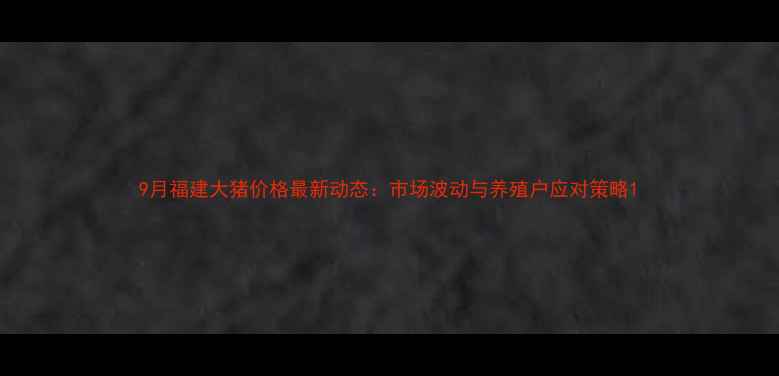 图片 9月福建大猪价格最新动态：市场波动与养殖户应对策略1