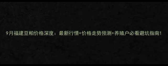 图片 9月福建豆粕价格深度：最新行情+价格走势预测+养殖户必看避坑指南1