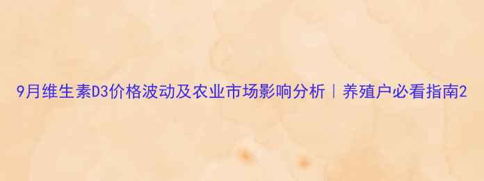 图片 9月维生素D3价格波动及农业市场影响分析｜养殖户必看指南2