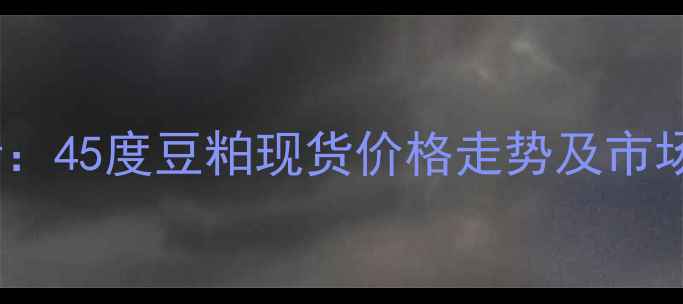 图片 9月豆粕价格行情分析：45度豆粕现货价格走势及市场展望（附最新报价）