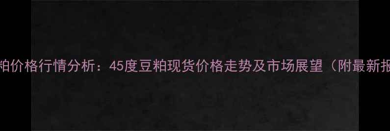 图片 9月豆粕价格行情分析：45度豆粕现货价格走势及市场展望（附最新报价）1