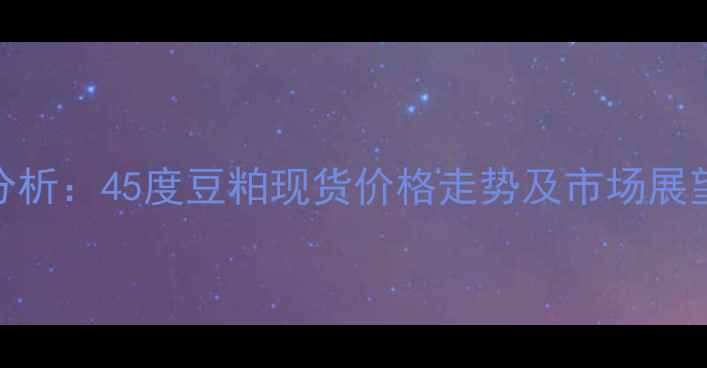 图片 9月豆粕价格行情分析：45度豆粕现货价格走势及市场展望（附最新报价）2