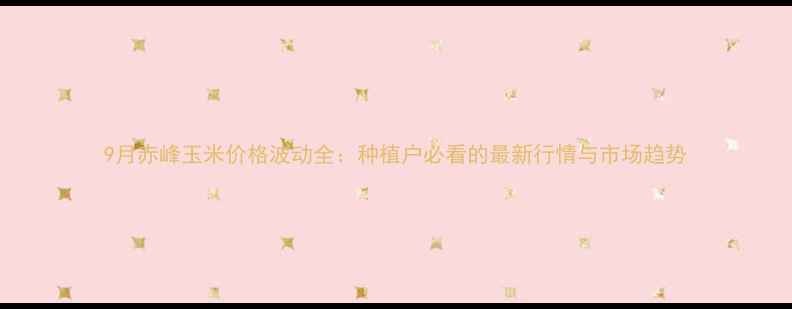 图片 9月赤峰玉米价格波动全：种植户必看的最新行情与市场趋势