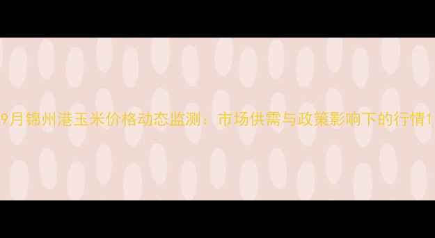 图片 9月锦州港玉米价格动态监测：市场供需与政策影响下的行情1